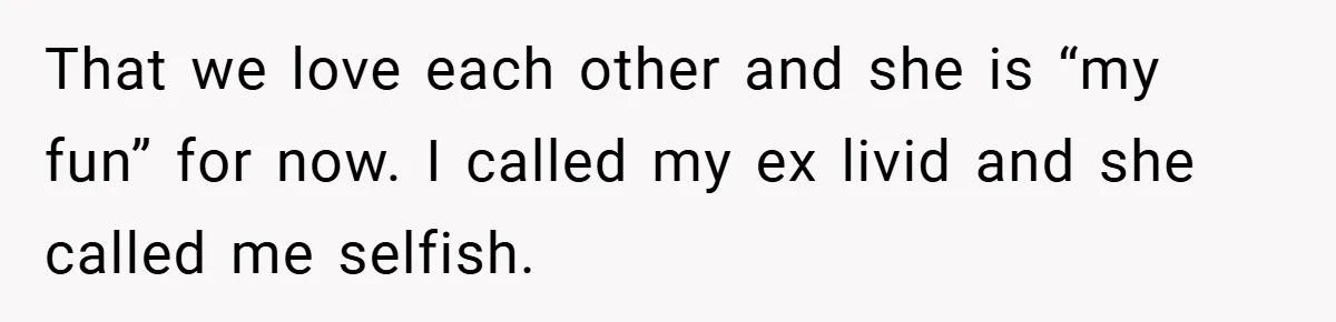 That we love each other and she is “my fun” for now. I called my ex livid and she called me selfish.