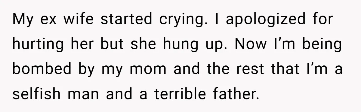 My ex wife started crying. I apologized for hurting her but she hung up. Now I’m being bombed by my mom and the rest that I’m a selfish man and...