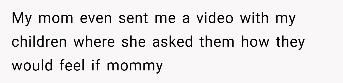 My mom even sent me a video with my children where she asked them how they would feel if mommy