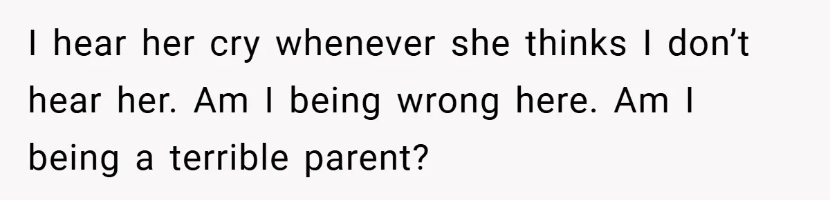 I hear her cry whenever she thinks I don’t hear her. Am I being wrong here. Am I being a terrible parent?