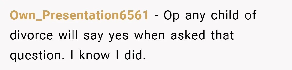 Own_Presentation6561 − Op any child of divorce will say yes when asked that question. I know I did.