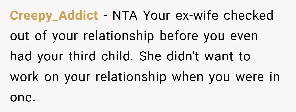 Creepy_Addict − NTA Your ex-wife checked out of your relationship before you even had your third child. She didn't want to work on your relationship when you were in one.