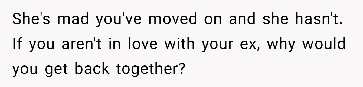 She's mad you've moved on and she hasn't. If you aren't in love with your ex, why would you get back together?