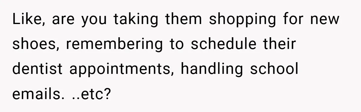 Like, are you taking them shopping for new shoes, remembering to schedule their dentist appointments, handling school emails. ..etc?