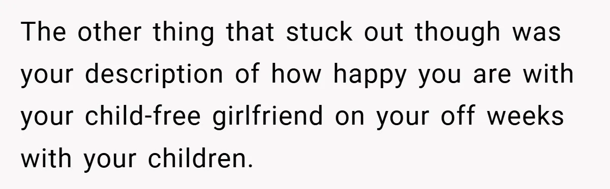 The other thing that stuck out though was your description of how happy you are with your child-free girlfriend on your off weeks with your children.