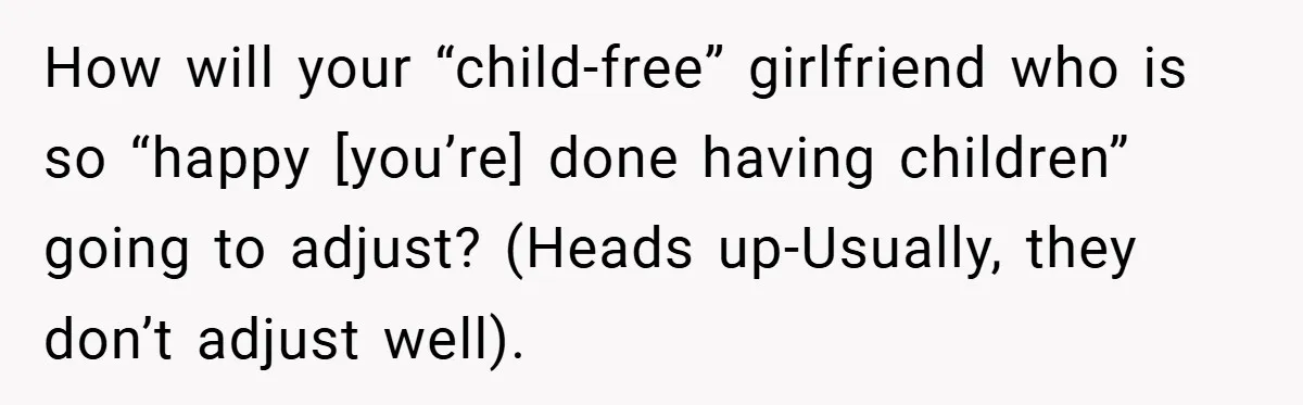 How will your “child-free” girlfriend who is so “happy [you’re] done having children” going to adjust? (Heads up-Usually, they don’t adjust well).
