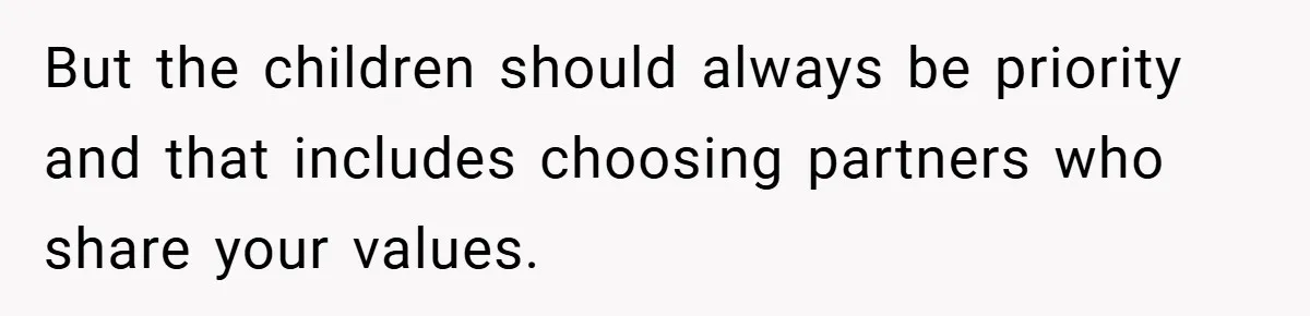 But the children should always be priority and that includes choosing partners who share your values.