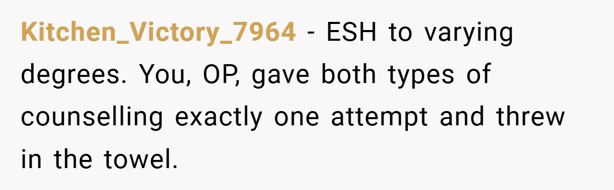 Kitchen_Victory_7964 − ESH to varying degrees. You, OP, gave both types of counselling exactly one attempt and threw in the towel.