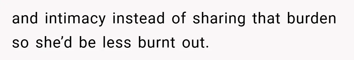 and intimacy instead of sharing that burden so she’d be less burnt out.