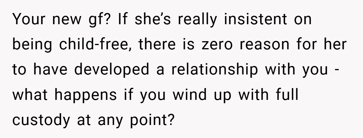 Your new gf? If she’s really insistent on being child-free, there is zero reason for her to have developed a relationship with you - what happens if you wind up...