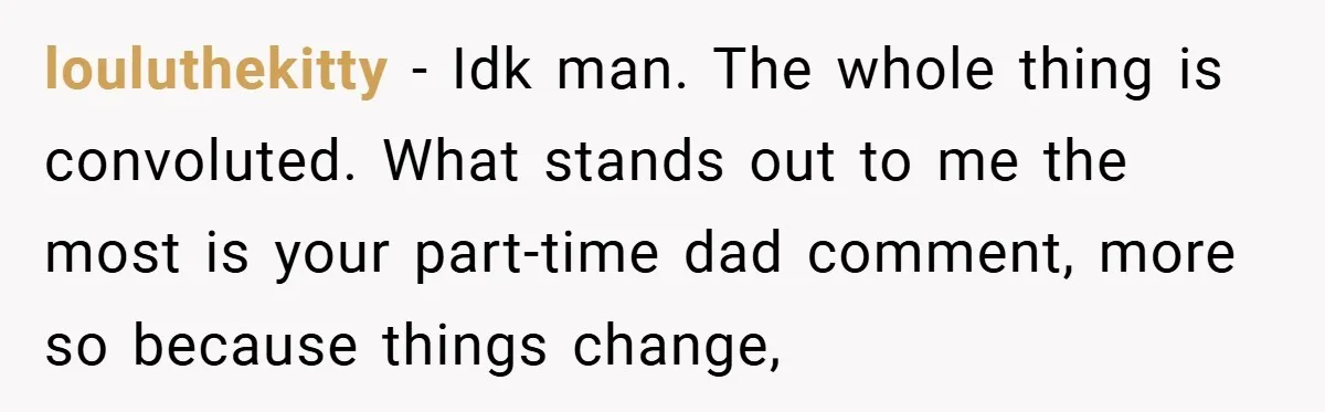louluthekitty − Idk man. The whole thing is convoluted. What stands out to me the most is your part-time dad comment, more so because things change,