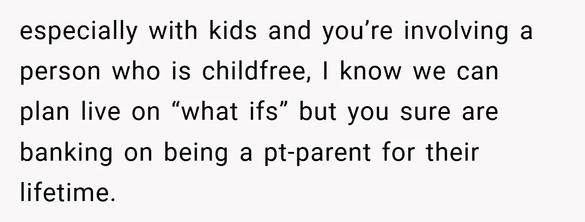 especially with kids and you’re involving a person who is childfree, I know we can plan live on “what ifs” but you sure are banking on being a pt-parent for...