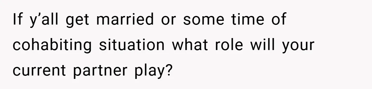 If y’all get married or some time of cohabiting situation what role will your current partner play?