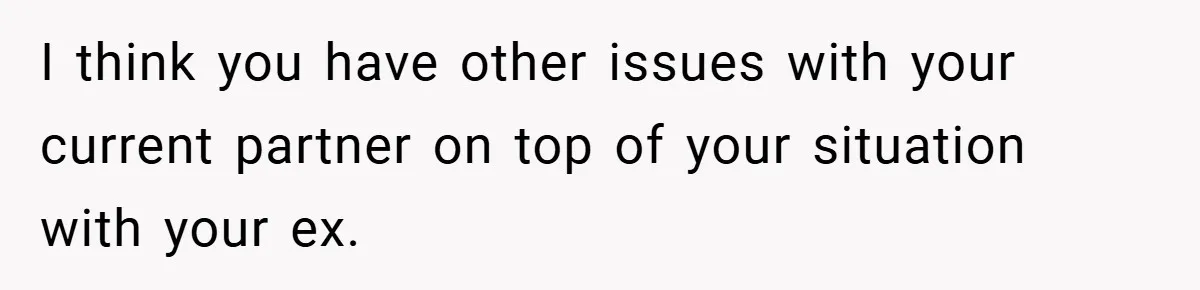 I think you have other issues with your current partner on top of your situation with your ex.