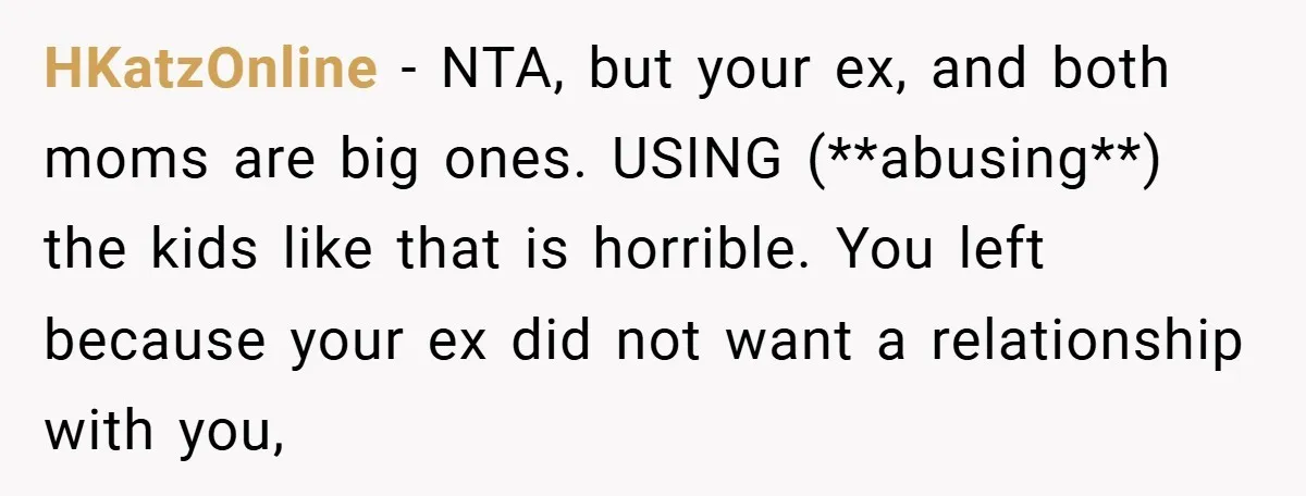 HKatzOnline − NTA, but your ex, and both moms are big ones. USING (**abusing**) the kids like that is horrible. You left because your ex did not want a relationship...