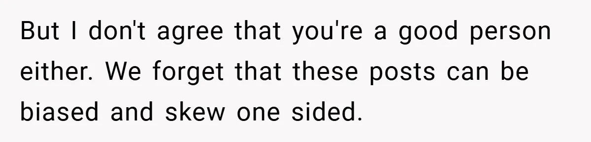 But I don't agree that you're a good person either. We forget that these posts can be biased and skew one sided.