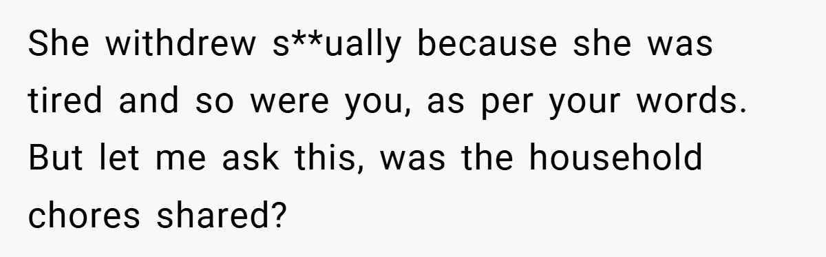 She withdrew s**ually because she was tired and so were you, as per your words. But let me ask this, was the household chores shared?
