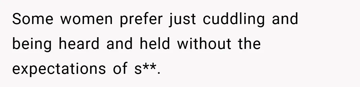 Some women prefer just cuddling and being heard and held without the expectations of s**.