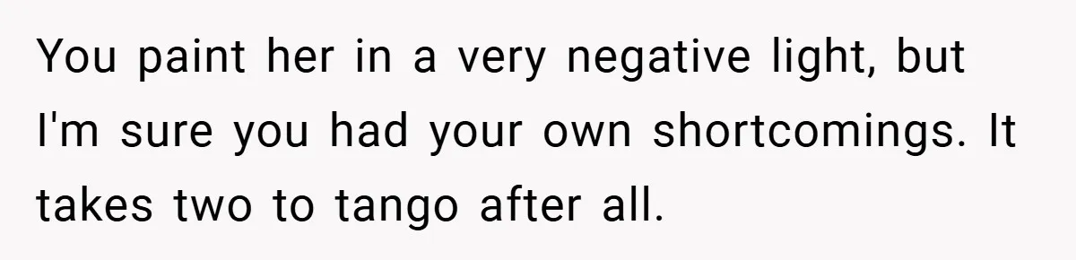 You paint her in a very negative light, but I'm sure you had your own shortcomings. It takes two to tango after all.