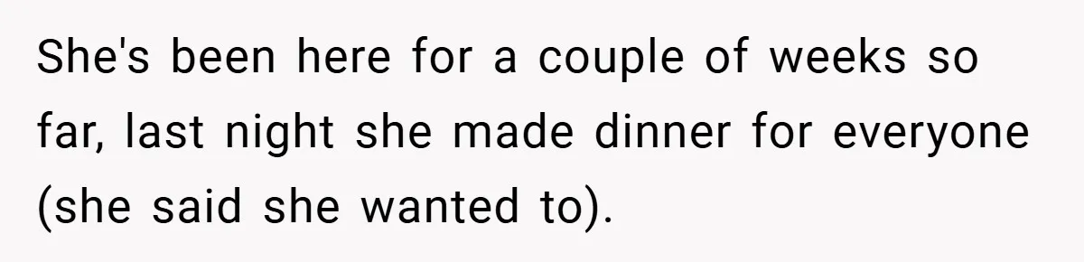 She's been here for a couple of weeks so far, last night she made dinner for everyone (she said she wanted to).