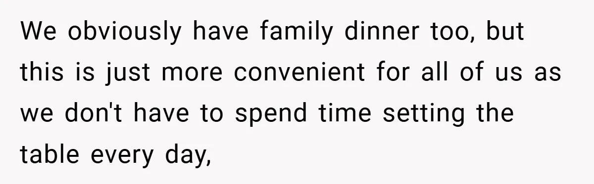 We obviously have family dinner too, but this is just more convenient for all of us as we don't have to spend time setting the table every day,