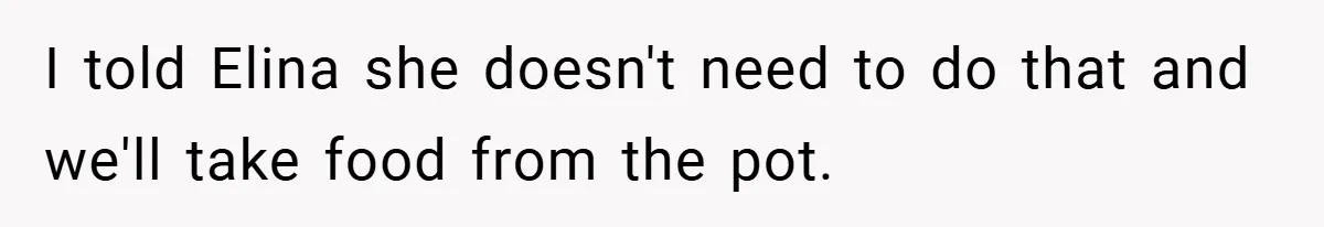 I told Elina she doesn't need to do that and we'll take food from the pot.