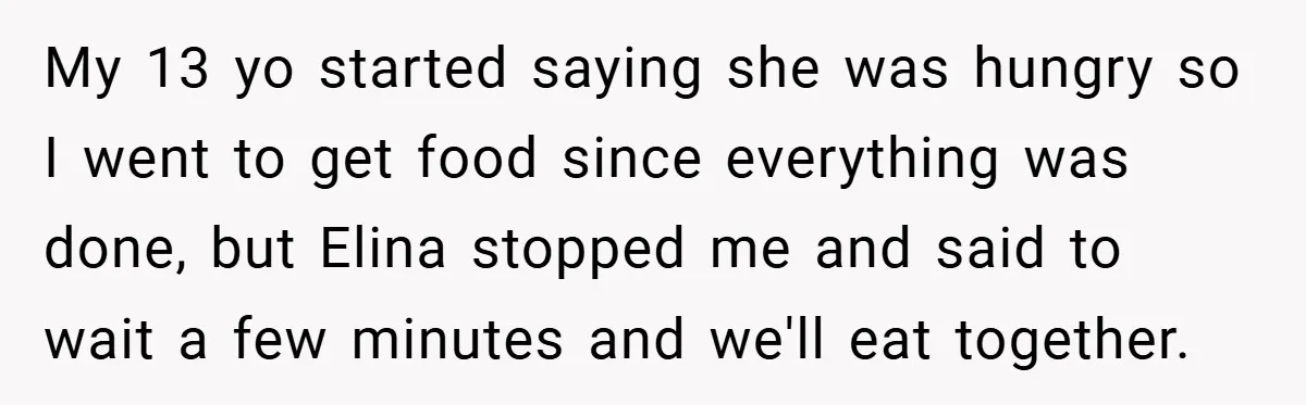 My 13 yo started saying she was hungry so I went to get food since everything was done, but Elina stopped me and said to wait a few minutes and...