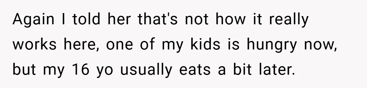 Again I told her that's not how it really works here, one of my kids is hungry now, but my 16 yo usually eats a bit later.