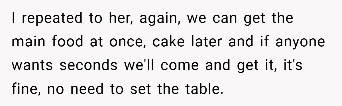 I repeated to her, again, we can get the main food at once, cake later and if anyone wants seconds we'll come and get it, it's fine, no need to...