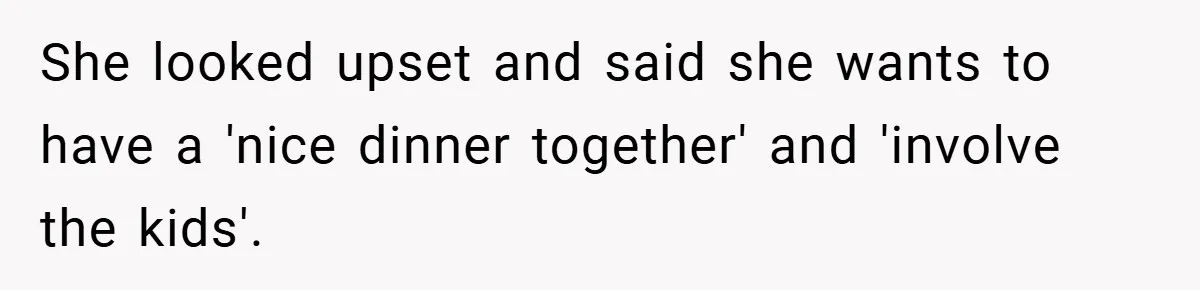 She looked upset and said she wants to have a 'nice dinner together' and 'involve the kids'.
