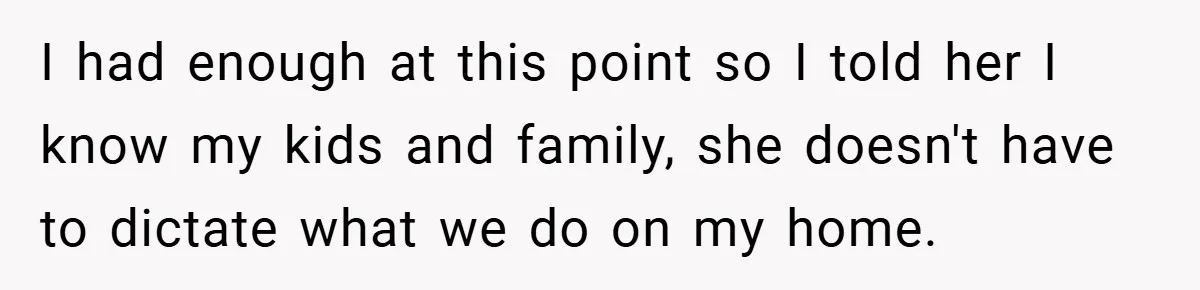 I had enough at this point so I told her I know my kids and family, she doesn't have to dictate what we do on my home.