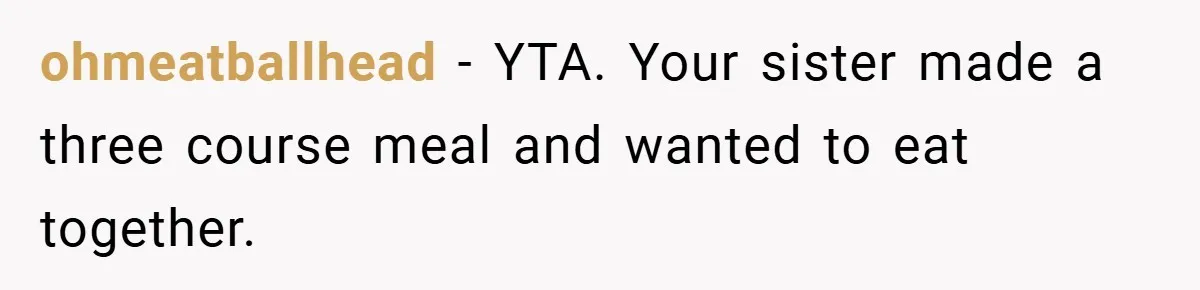 ohmeatballhead − YTA. Your sister made a three course meal and wanted to eat together.