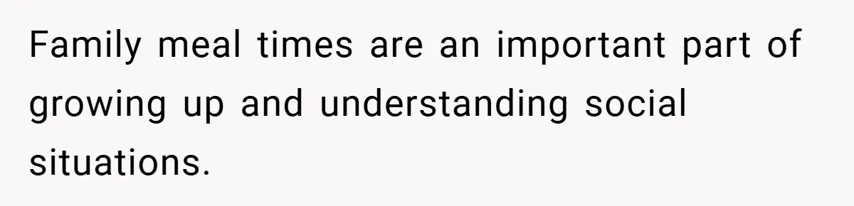 Family meal times are an important part of growing up and understanding social situations.