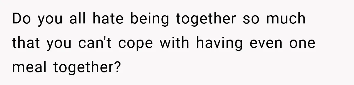 Do you all hate being together so much that you can't cope with having even one meal together?