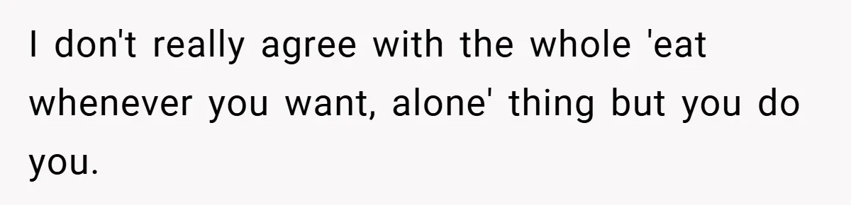 I don't really agree with the whole 'eat whenever you want, alone' thing but you do you.