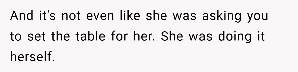 And it's not even like she was asking you to set the table for her. She was doing it herself.