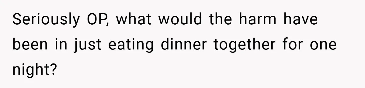 Seriously OP, what would the harm have been in just eating dinner together for one night?