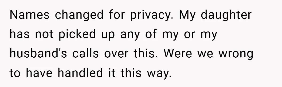 Names changed for privacy. My daughter has not picked up any of my or my husband's calls over this. Were we wrong to have handled it this way.