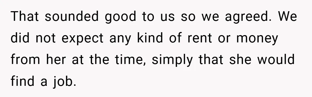 That sounded good to us so we agreed. We did not expect any kind of rent or money from her at the time, simply that she would find a job.