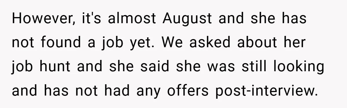 However, it's almost August and she has not found a job yet. We asked about her job hunt and she said she was still looking and has not had any...
