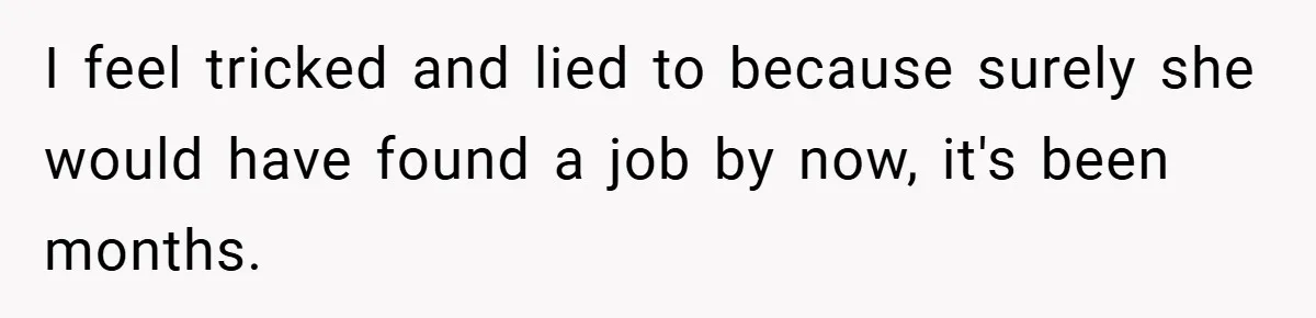 I feel tricked and lied to because surely she would have found a job by now, it's been months.