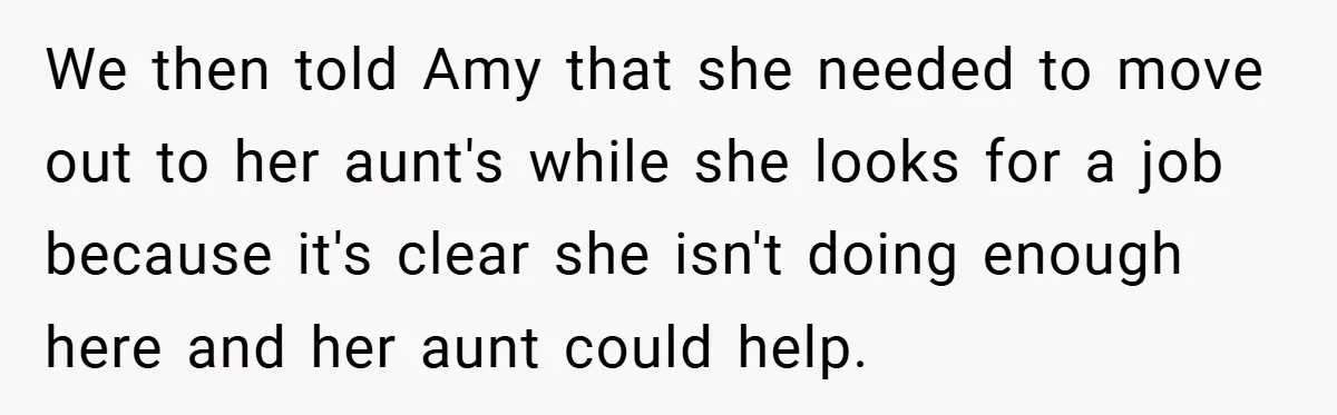 We then told Amy that she needed to move out to her aunt's while she looks for a job because it's clear she isn't doing enough here and her aunt...