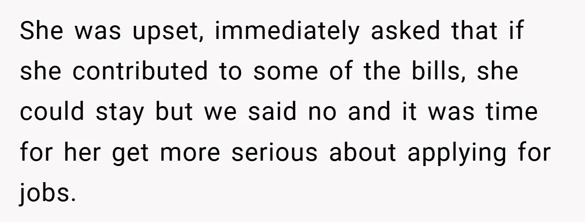 She was upset, immediately asked that if she contributed to some of the bills, she could stay but we said no and it was time for her get more serious...