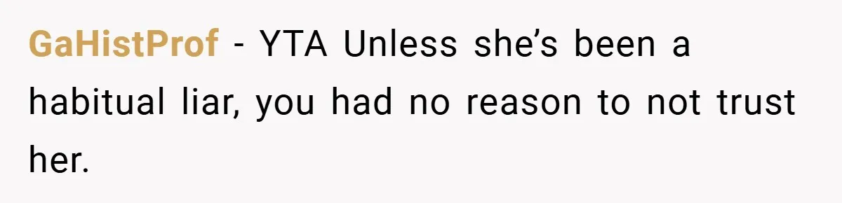 GaHistProf − YTA Unless she’s been a habitual liar, you had no reason to not trust her.