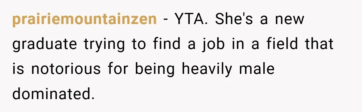 prairiemountainzen − YTA. She's a new graduate trying to find a job in a field that is notorious for being heavily male dominated.