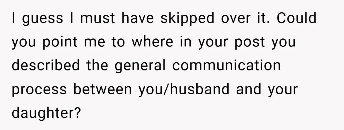 I guess I must have skipped over it. Could you point me to where in your post you described the general communication process between you/husband and your daughter?