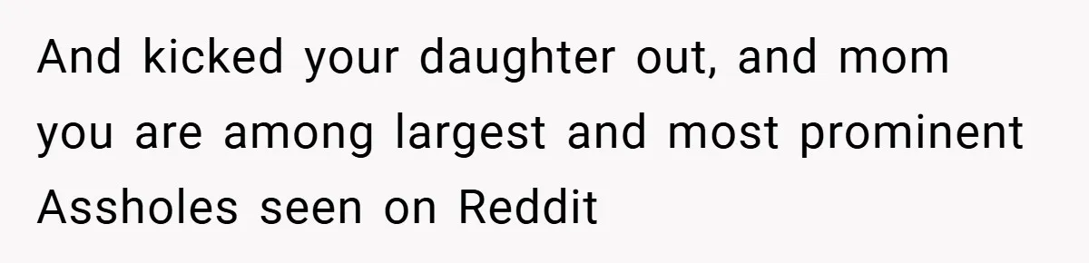 And kicked your daughter out, and mom you are among largest and most prominent Assholes seen on Reddit