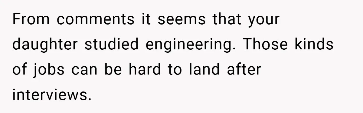 From comments it seems that your daughter studied engineering. Those kinds of jobs can be hard to land after interviews.