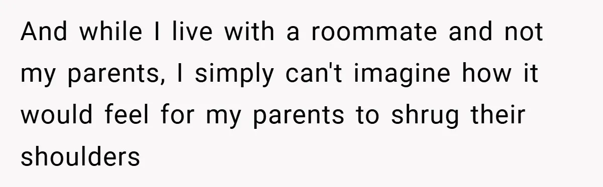 And while I live with a roommate and not my parents, I simply can't imagine how it would feel for my parents to shrug their shoulders