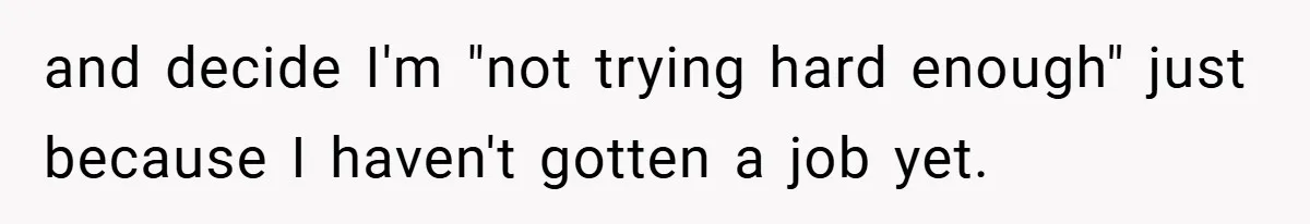 and decide I'm "not trying hard enough" just because I haven't gotten a job yet.